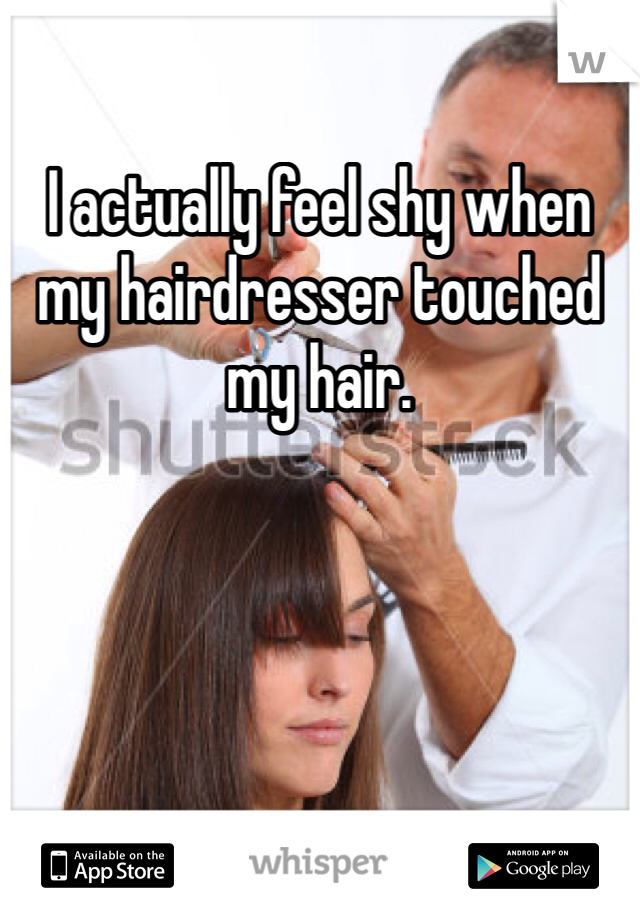 I actually feel shy when my hairdresser touched my hair.