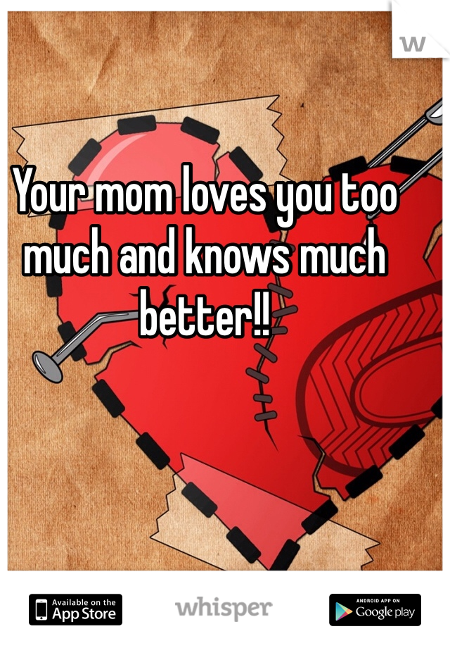 Your mom loves you too much and knows much better!!
