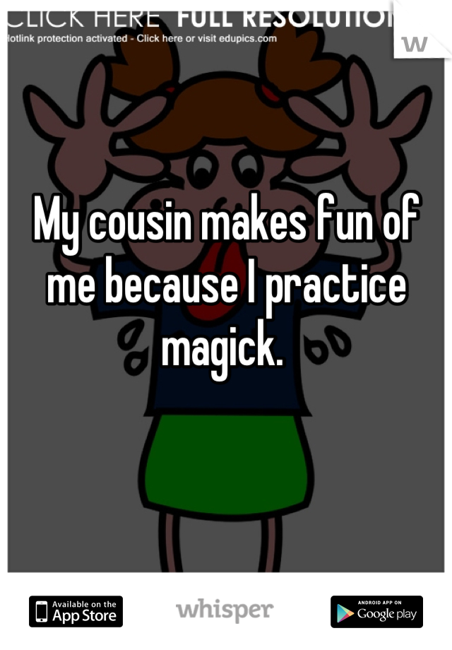 My cousin makes fun of me because I practice magick. 