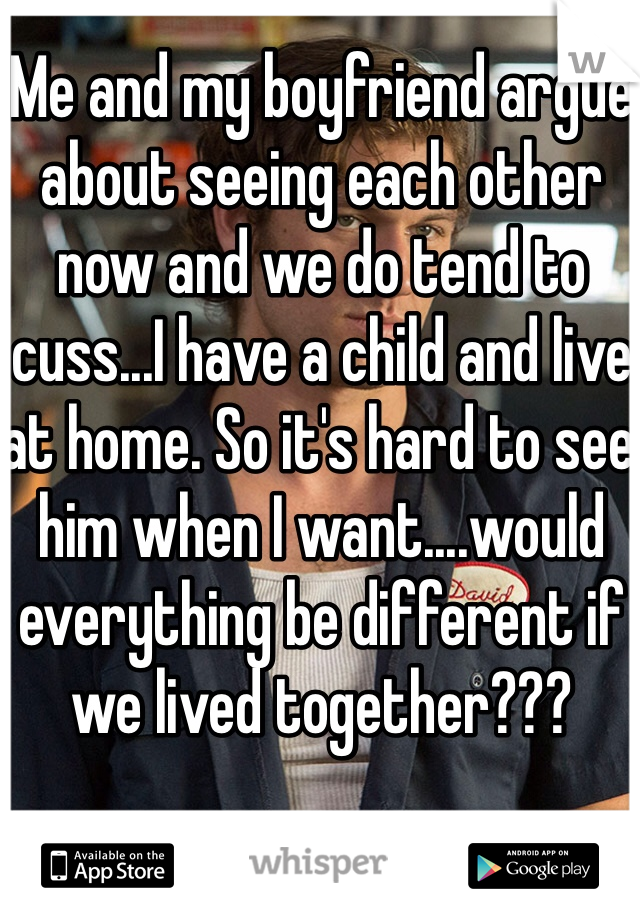 Me and my boyfriend argue about seeing each other now and we do tend to cuss...I have a child and live at home. So it's hard to see him when I want....would everything be different if we lived together???