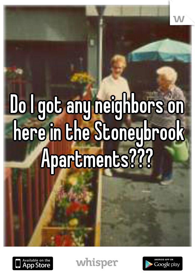 Do I got any neighbors on here in the Stoneybrook Apartments??? 