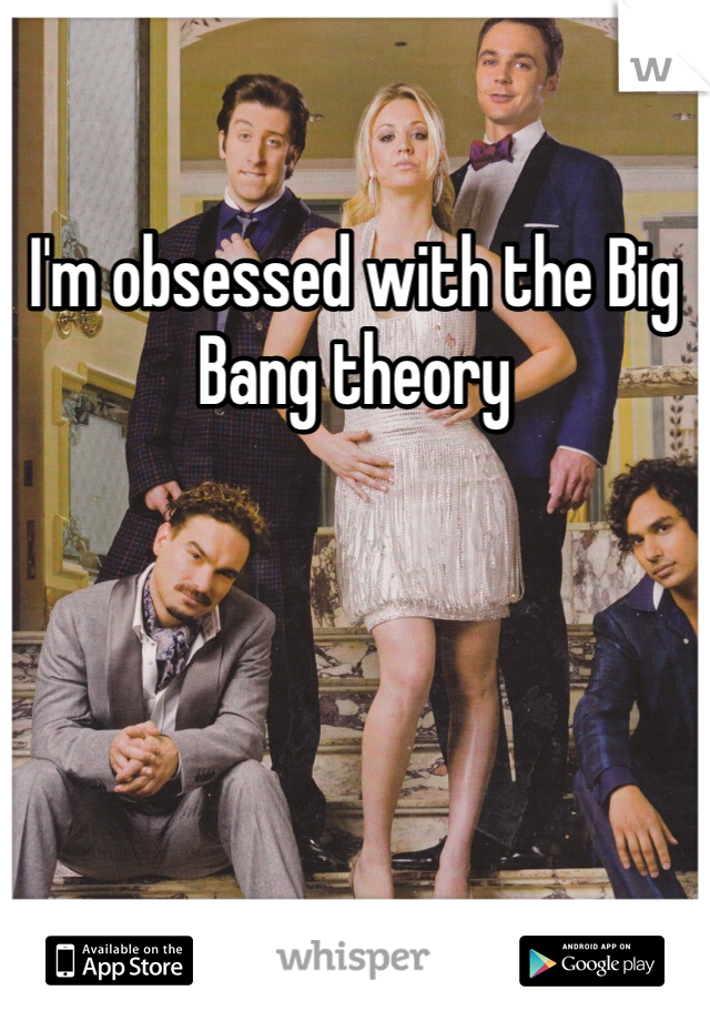 I'm obsessed with the Big Bang theory 
