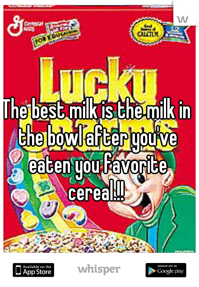 The best milk is the milk in the bowl after you've eaten you favorite cereal.!! 
