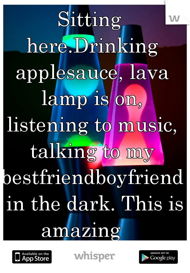Sitting here.Drinking applesauce, lava lamp is on, listening to music, talking to my bestfriendboyfriend, in the dark. This is amazing    