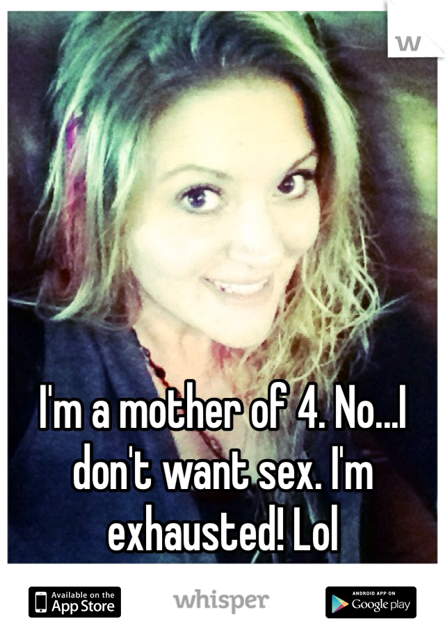 I'm a mother of 4. No...I don't want sex. I'm exhausted! Lol