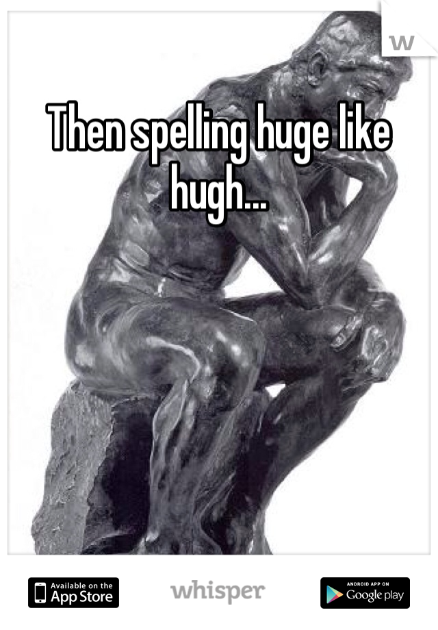 Then spelling huge like hugh... 