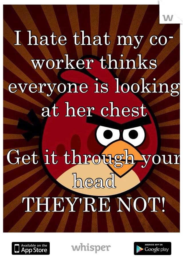 I hate that my co-worker thinks everyone is looking at her chest

Get it through your head
THEY'RE NOT!
