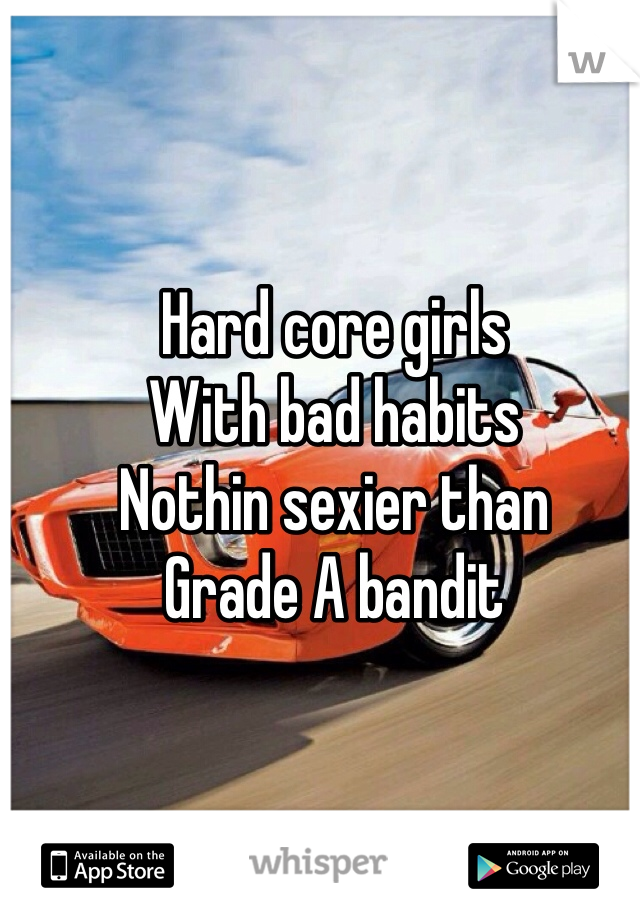 Hard core girls 
With bad habits 
Nothin sexier than 
Grade A bandit 