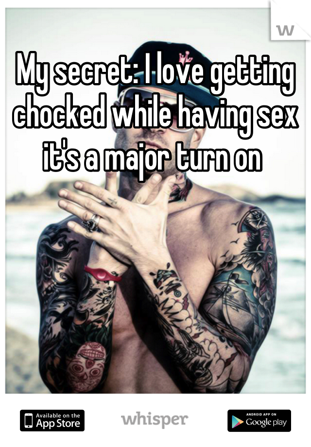 My secret: I love getting chocked while having sex it's a major turn on 