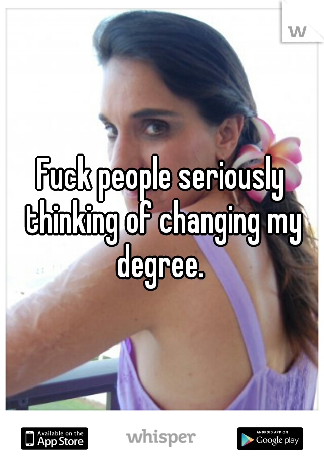 Fuck people seriously thinking of changing my degree. 