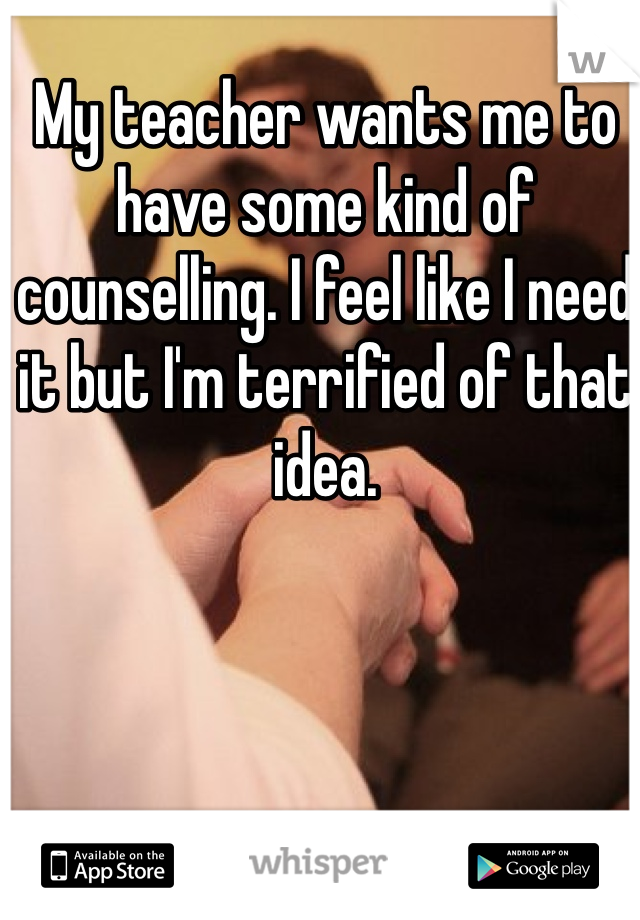 My teacher wants me to have some kind of counselling. I feel like I need it but I'm terrified of that idea. 