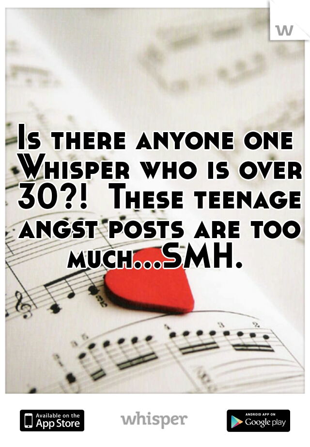 Is there anyone one Whisper who is over 30?!  These teenage angst posts are too much...SMH.   