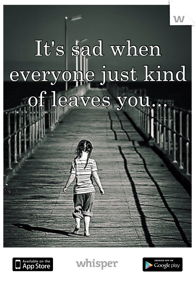 It's sad when everyone just kind of leaves you...
