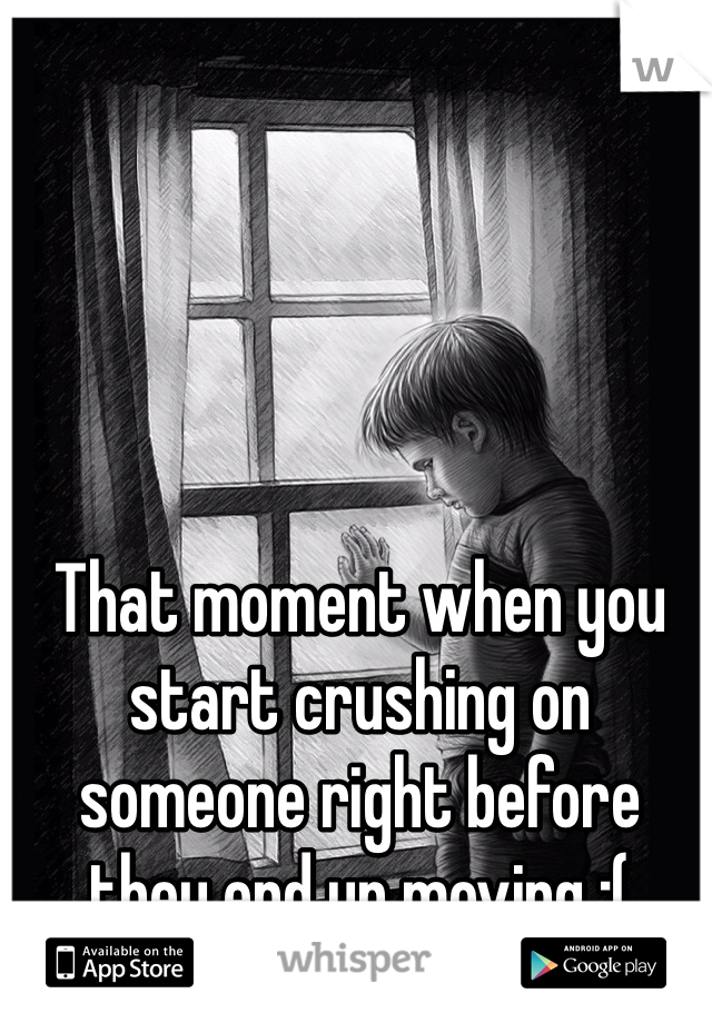 That moment when you start crushing on someone right before they end up moving :(