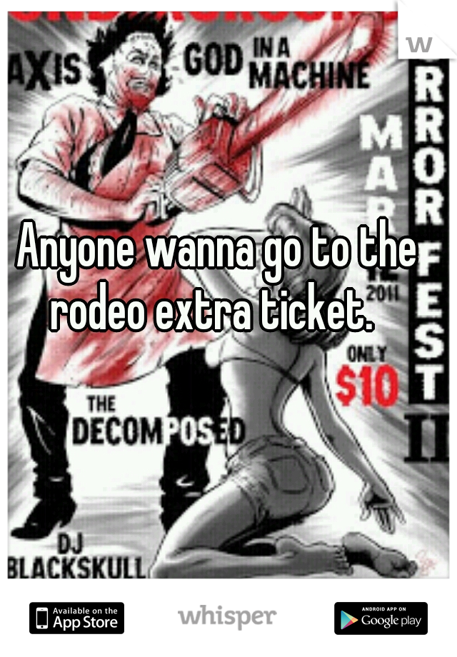 Anyone wanna go to the rodeo extra ticket.  