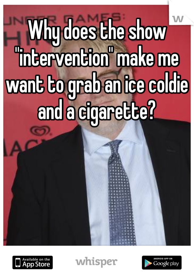Why does the show "intervention" make me want to grab an ice coldie and a cigarette? 