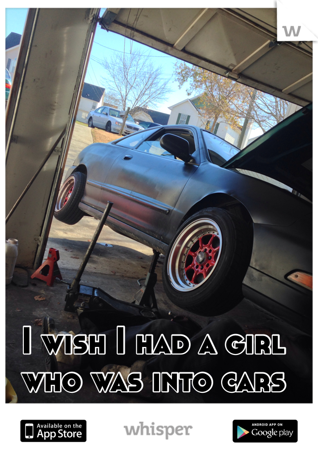 I wish I had a girl who was into cars 