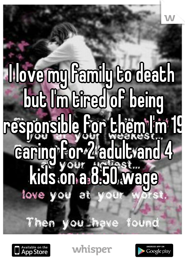 I love my family to death but I'm tired of being responsible for them I'm 19 caring for 2 adult and 4 kids on a 8.50 wage