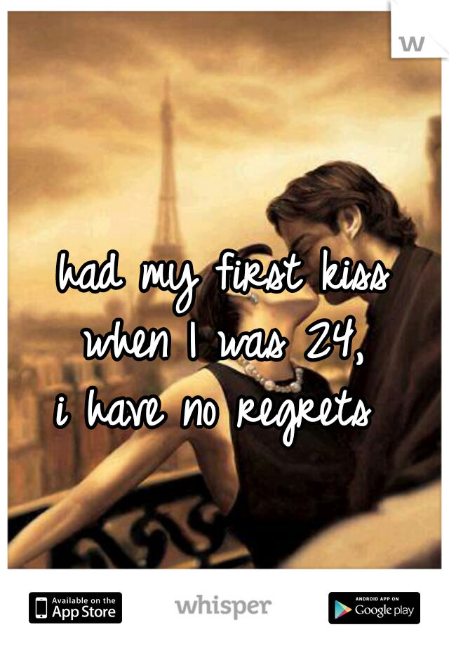 had my first kiss
 when I was 24, 
i have no regrets 
