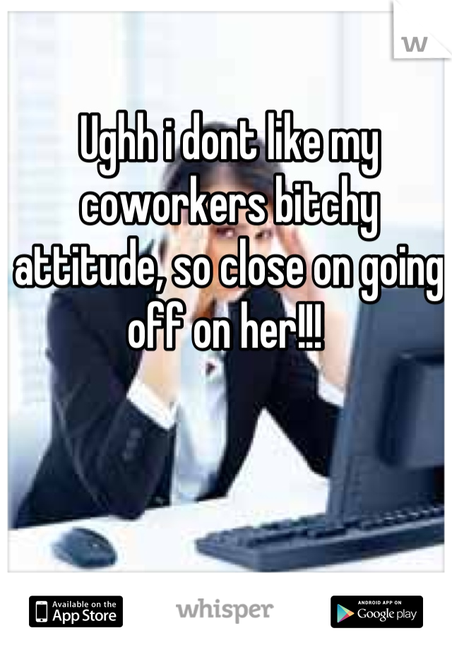 Ughh i dont like my coworkers bitchy attitude, so close on going off on her!!! 
