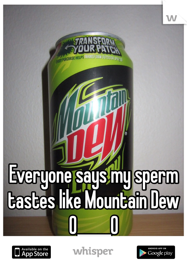 Everyone says my sperm tastes like Mountain Dew 0_____0