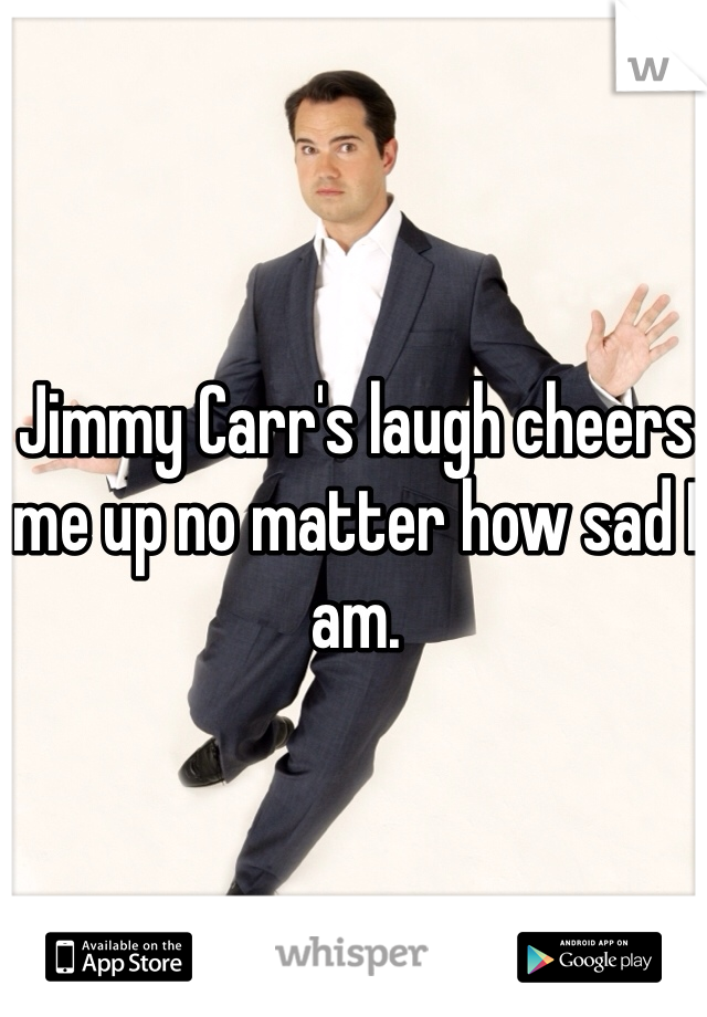 Jimmy Carr's laugh cheers me up no matter how sad I am.

