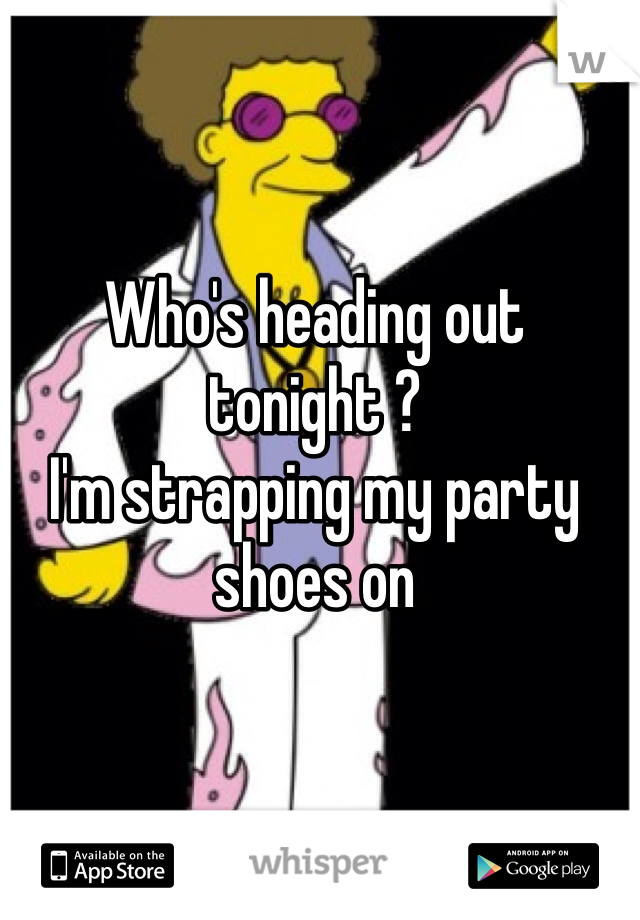 Who's heading out tonight ?
I'm strapping my party shoes on