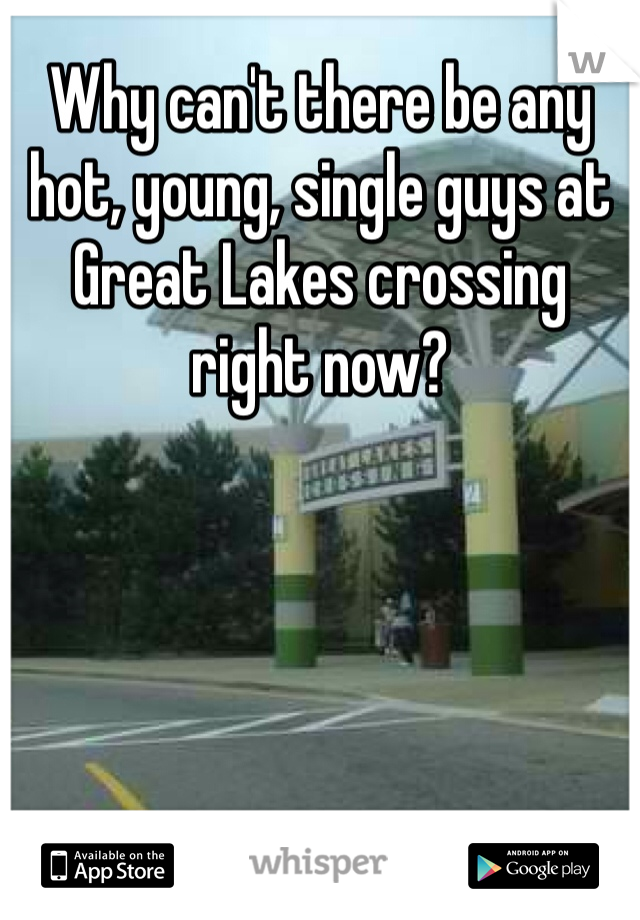 Why can't there be any hot, young, single guys at Great Lakes crossing right now? 