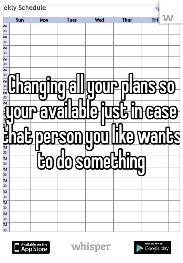 Changing all your plans so your available just in case that person you like wants to do something 
