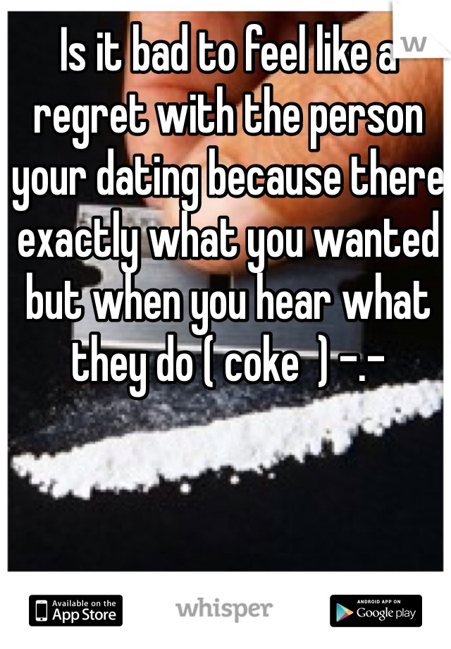 Is it bad to feel like a regret with the person your dating because there exactly what you wanted but when you hear what they do ( coke  ) -.- 