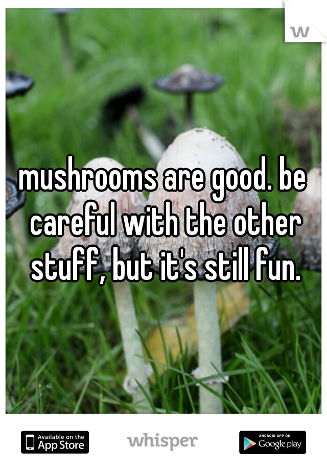 mushrooms are good. be careful with the other stuff, but it's still fun.