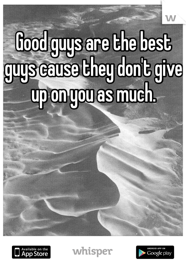 Good guys are the best guys cause they don't give up on you as much.