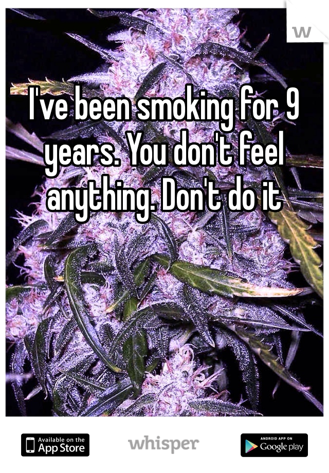 I've been smoking for 9 years. You don't feel anything. Don't do it