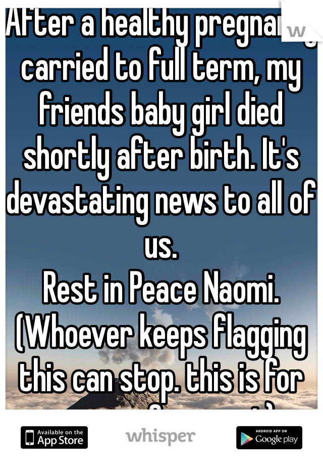 After a healthy pregnancy carried to full term, my friends baby girl died shortly after birth. It's devastating news to all of us.
Rest in Peace Naomi.
(Whoever keeps flagging this can stop. this is for prayers & support)