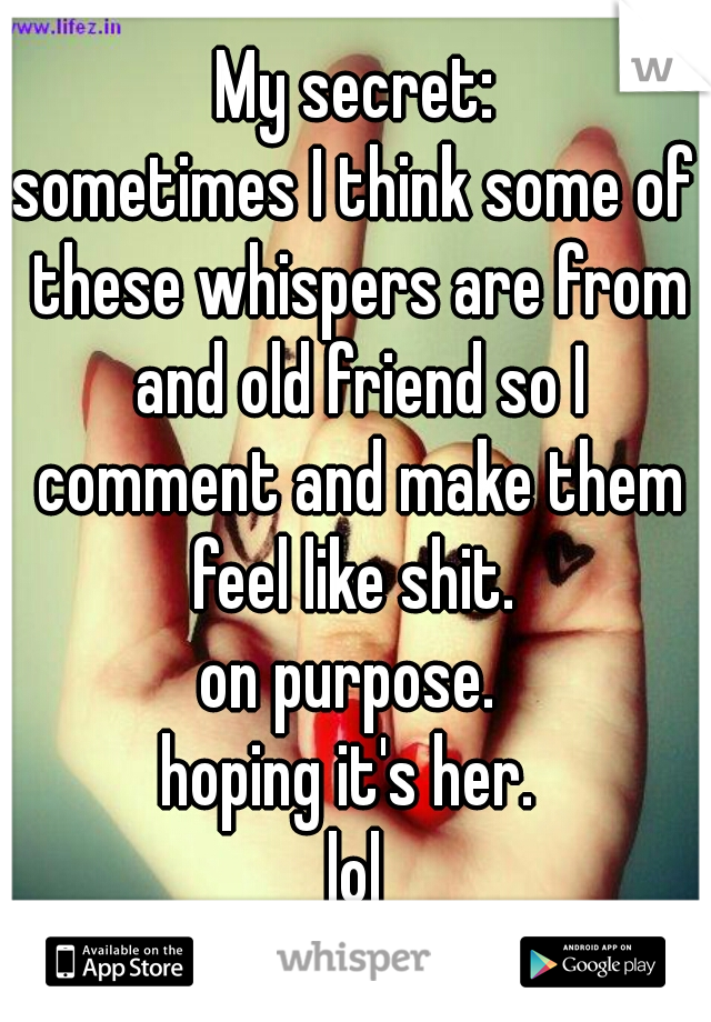 My secret:
sometimes I think some of these whispers are from and old friend so I comment and make them feel like shit. 
on purpose. 
hoping it's her. 
lol