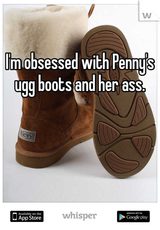 I'm obsessed with Penny's ugg boots and her ass. 