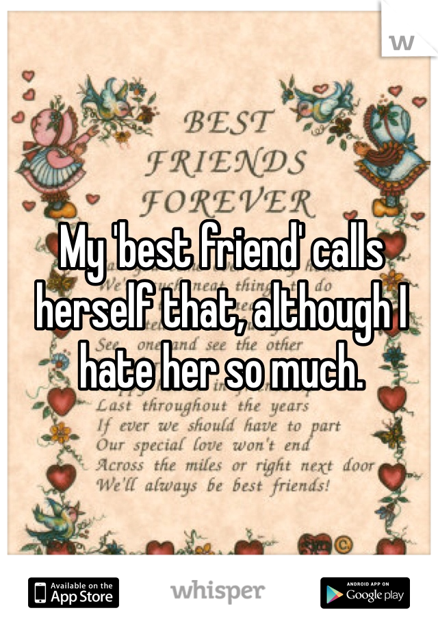 My 'best friend' calls herself that, although I hate her so much.