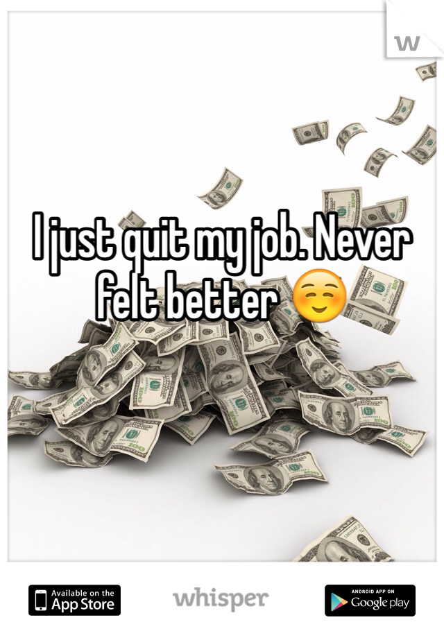 I just quit my job. Never felt better ☺️