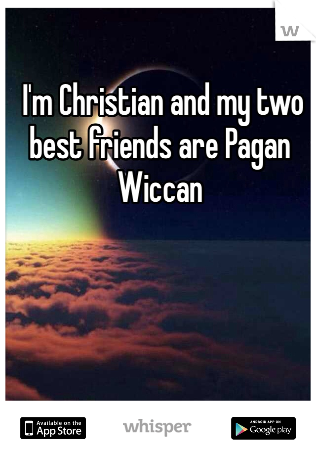  I'm Christian and my two best friends are Pagan Wiccan