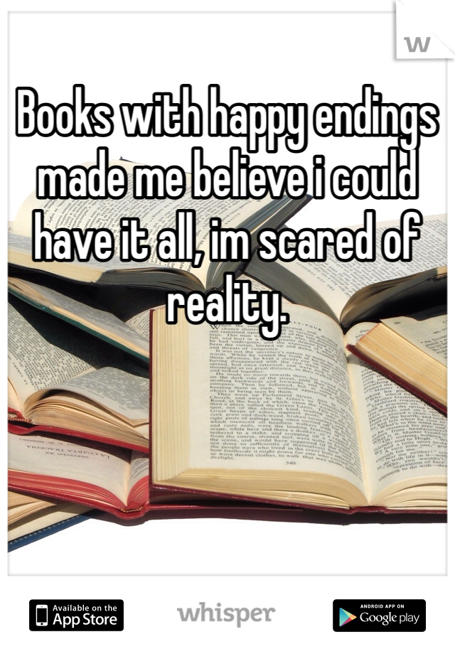Books with happy endings made me believe i could have it all, im scared of reality.