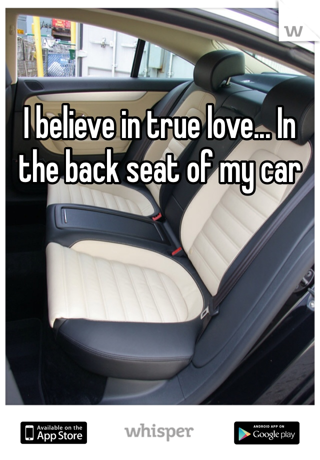 I believe in true love... In the back seat of my car