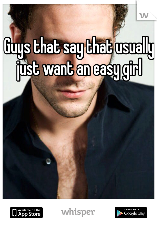Guys that say that usually just want an easy girl