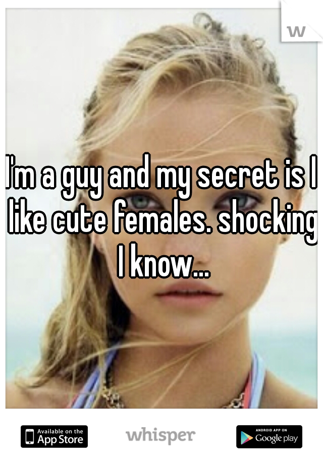 I'm a guy and my secret is I like cute females. shocking I know...
