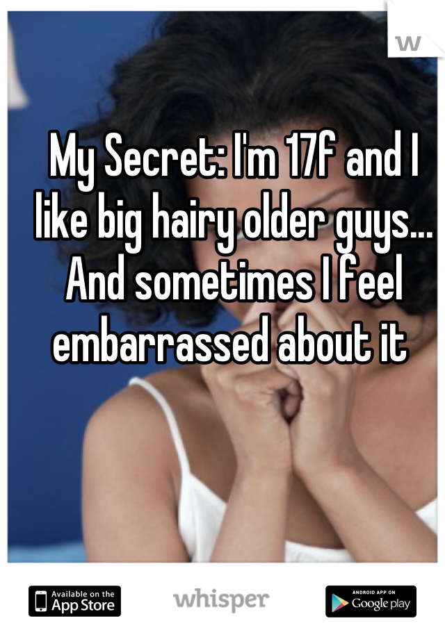 My Secret: I'm 17f and I like big hairy older guys... And sometimes I feel embarrassed about it 