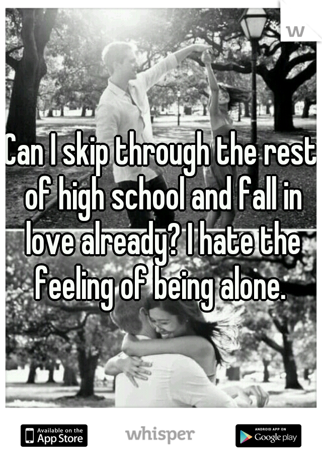 Can I skip through the rest of high school and fall in love already? I hate the feeling of being alone. 