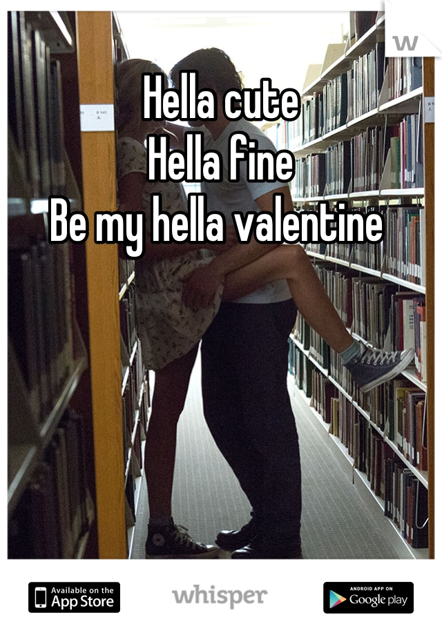 Hella cute
Hella fine
Be my hella valentine 