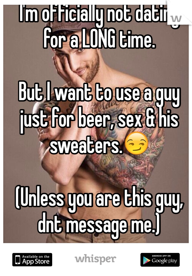 I'm officially not dating for a LONG time.

But I want to use a guy just for beer, sex & his sweaters.😏

(Unless you are this guy, dnt message me.)