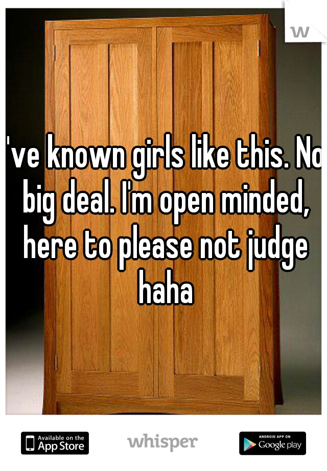 I've known girls like this. No big deal. I'm open minded, here to please not judge haha