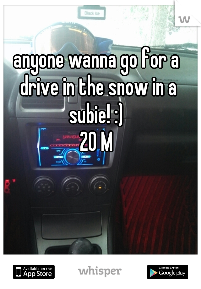 anyone wanna go for a drive in the snow in a subie! :) 
20 M