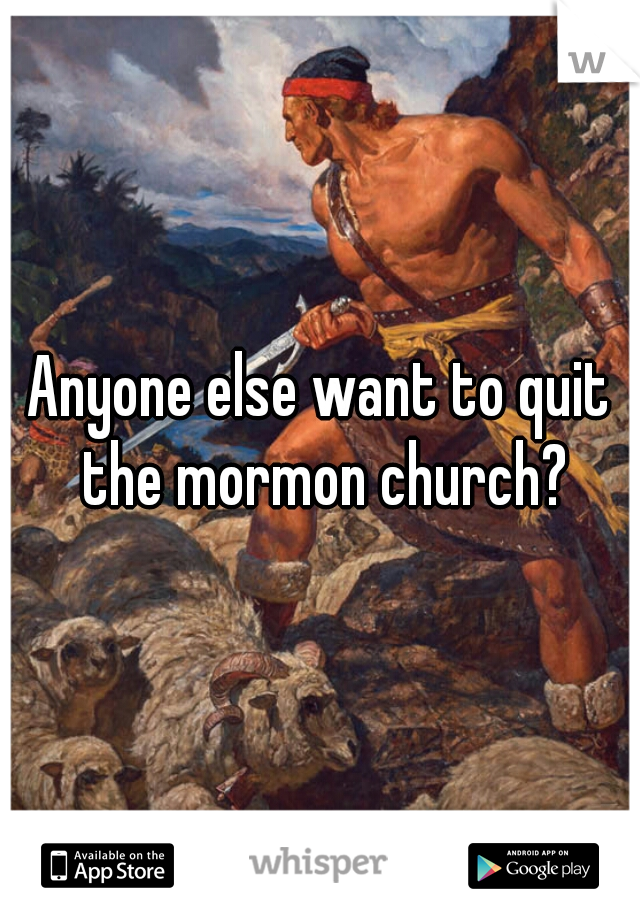 Anyone else want to quit the mormon church?
